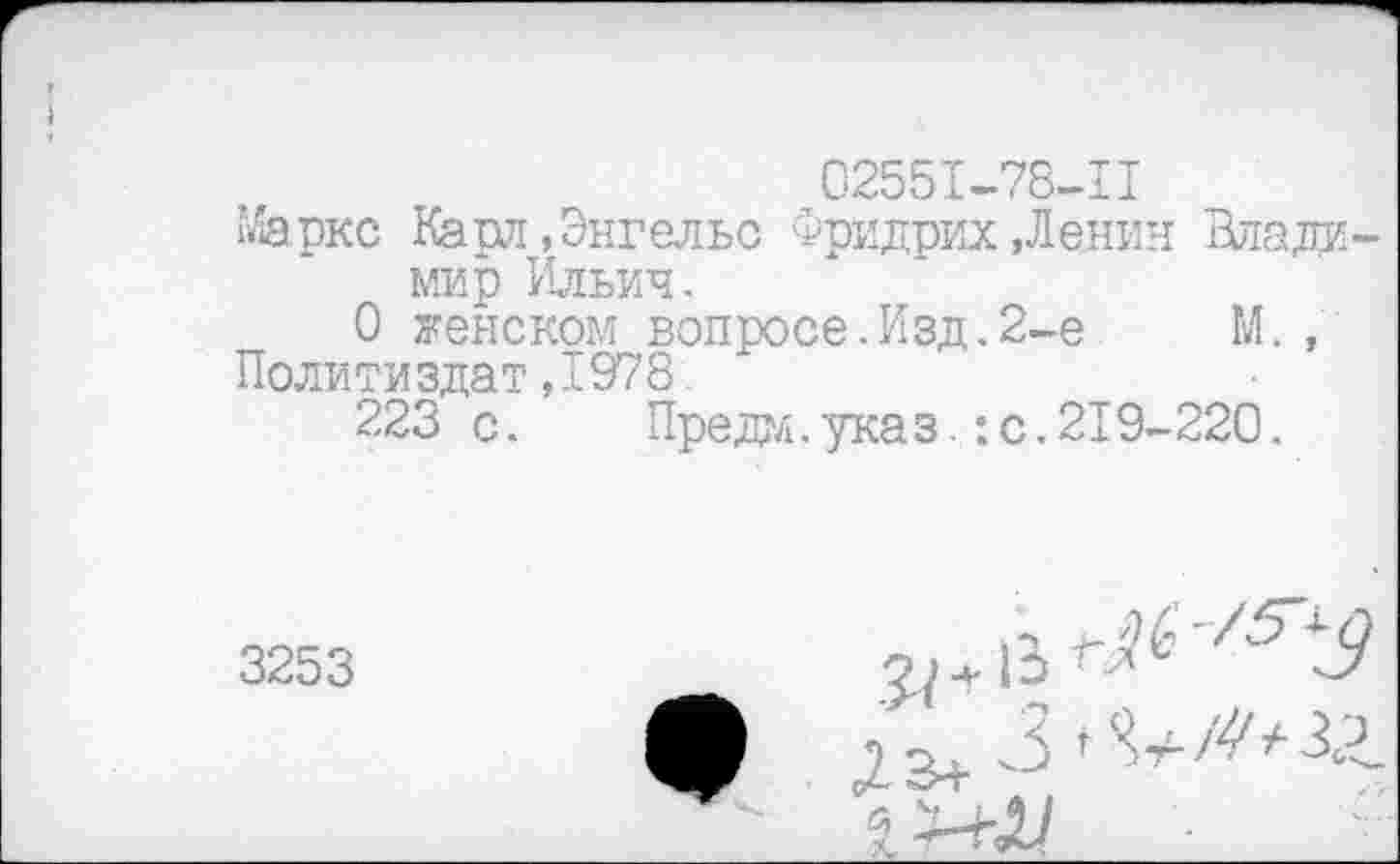 ﻿02551-78-11
Маркс Каш, Энгельс Фридрих »Ленин Владимир Ильич.
0 женском вопросе.Изд.2-е М., Политиздат ,1978.
223 с.	Предал, указ.:с.219-220.
3253